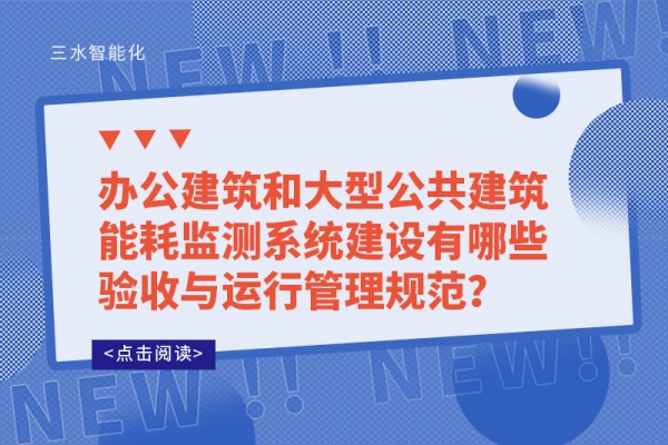 辦公建筑和大型公共建筑能耗監(jiān)測系統(tǒng)建設(shè)有哪些驗收與運(yùn)行管理規(guī)范？